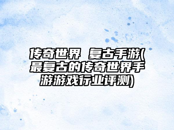 传奇世界 复古手游(最复古的传奇世界手游游戏行业评测)