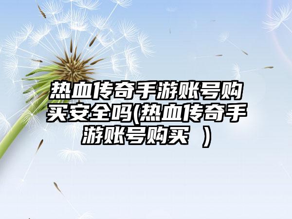 热血传奇手游账号购买安全吗(热血传奇手游账号购买 )