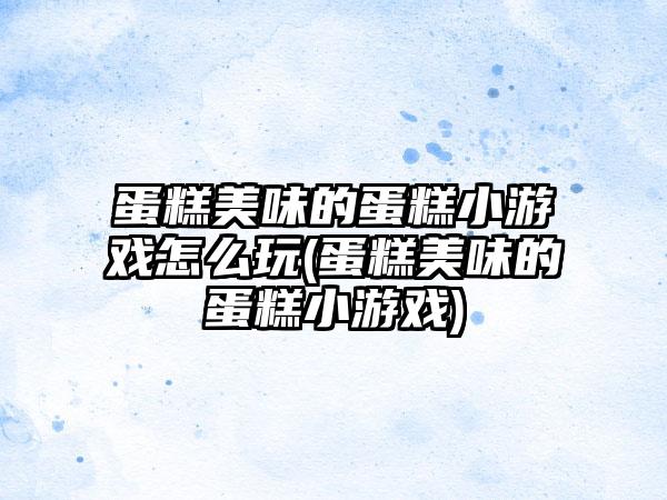 蛋糕美味的蛋糕小游戏怎么玩(蛋糕美味的蛋糕小游戏)