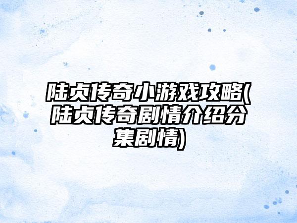 陆贞传奇小游戏攻略(陆贞传奇剧情介绍分集剧情)