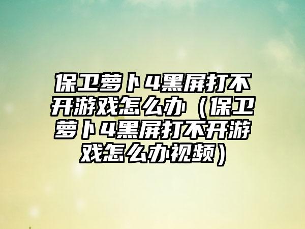 保卫萝卜4黑屏打不开游戏怎么办（保卫萝卜4黑屏打不开游戏怎么办视频）