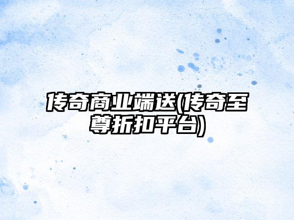 传奇商业端送(传奇至尊折扣平台)