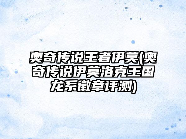 奥奇传说王者伊莫(奥奇传说伊莫洛克王国龙系徽章评测)