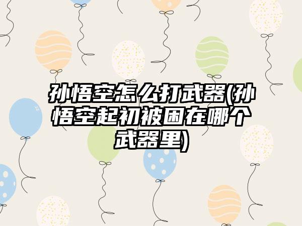 孙悟空怎么打武器(孙悟空起初被困在哪个武器里)