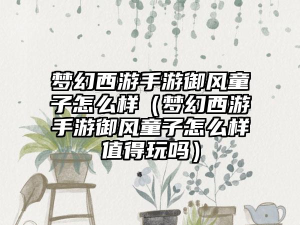 梦幻西游手游御风童子怎么样（梦幻西游手游御风童子怎么样值得玩吗）