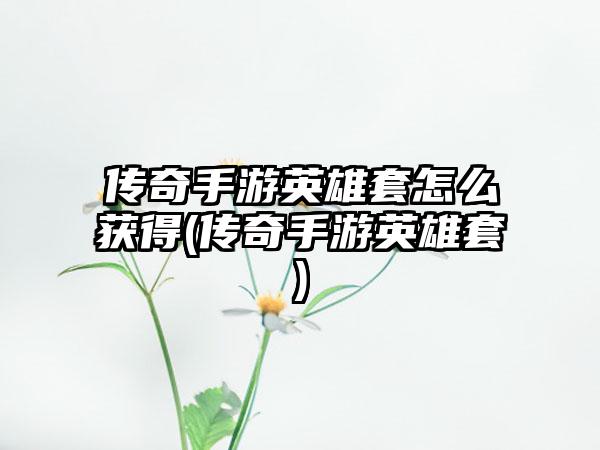 传奇手游英雄套怎么获得(传奇手游英雄套)