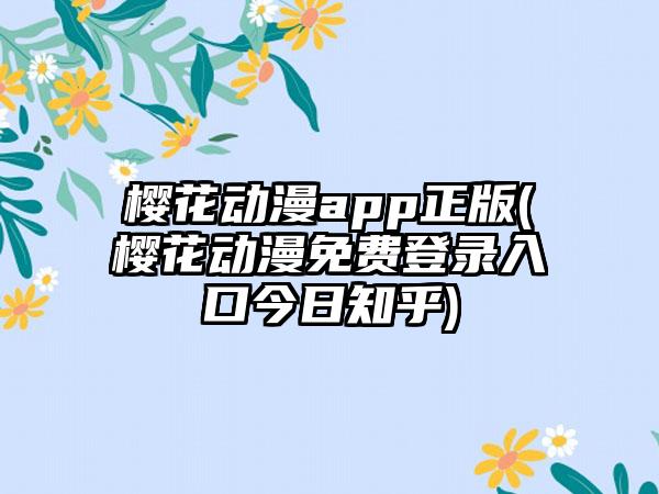 樱花动漫app正版(樱花动漫免费登录入口今日知乎)