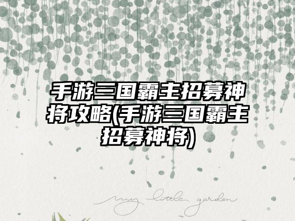 手游三国霸主招募神将攻略(手游三国霸主招募神将)