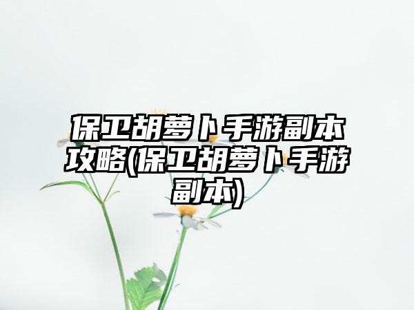 保卫胡萝卜手游副本攻略(保卫胡萝卜手游副本)