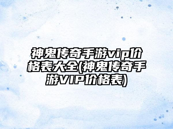 神鬼传奇手游vip价格表大全(神鬼传奇手游VIP价格表)