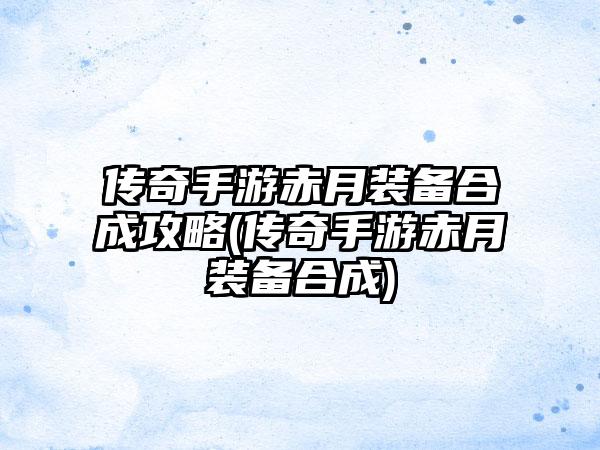传奇手游赤月装备合成攻略(传奇手游赤月装备合成)