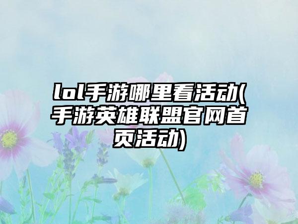 lol手游哪里看活动(手游英雄联盟官网首页活动)