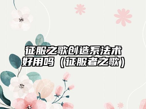 征服之歌创造系法术好用吗（征服者之歌）