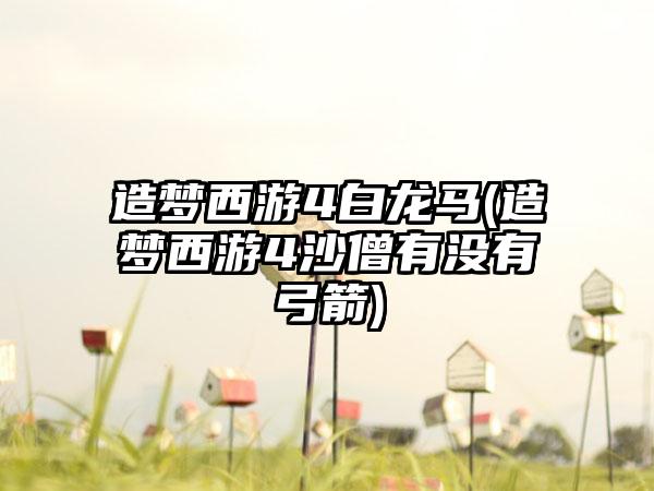 造梦西游4白龙马(造梦西游4沙僧有没有弓箭)