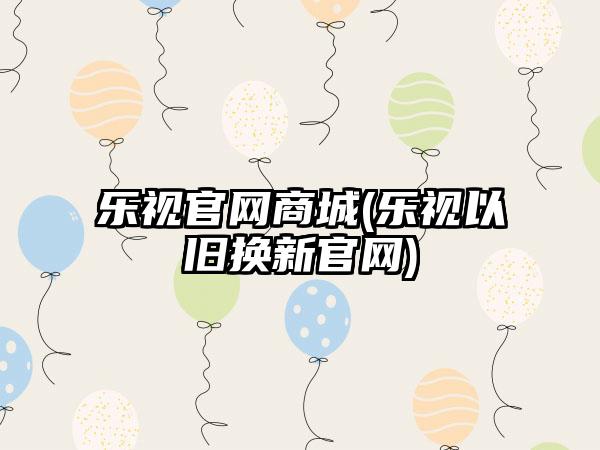 乐视官网商城(乐视以旧换新官网)