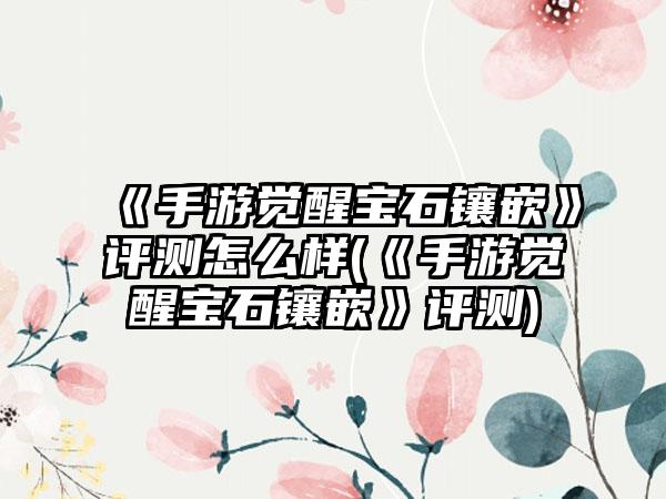 《手游觉醒宝石镶嵌》评测怎么样(《手游觉醒宝石镶嵌》评测)