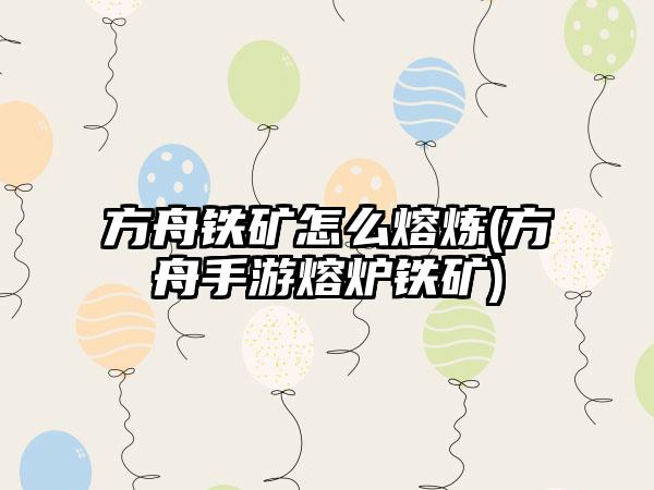 方舟铁矿怎么熔炼(方舟手游熔炉铁矿)