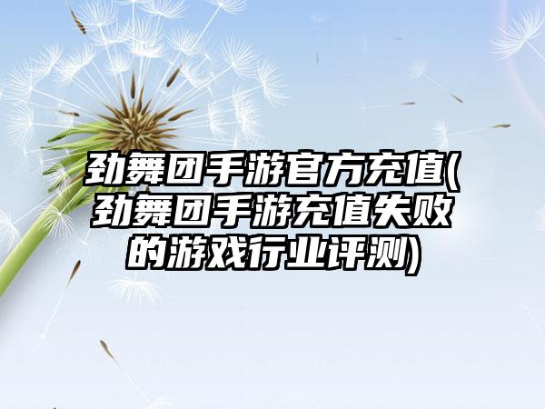 劲舞团手游官方充值(劲舞团手游充值失败的游戏行业评测)