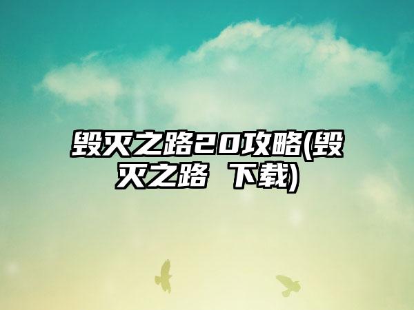 毁灭之路20攻略(毁灭之路 下载)