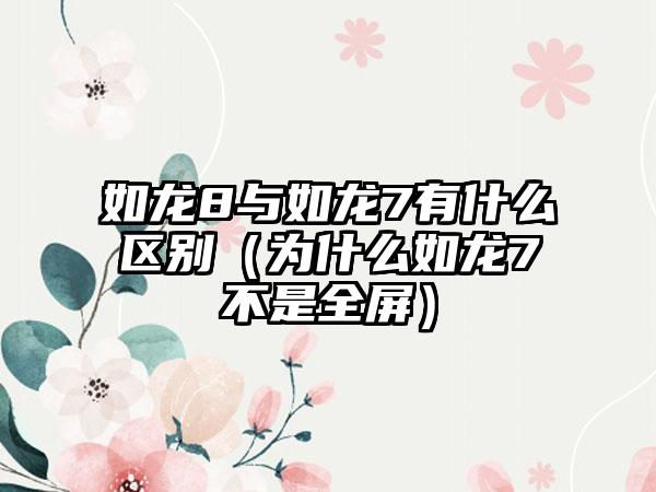 如龙8与如龙7有什么区别（为什么如龙7不是全屏）