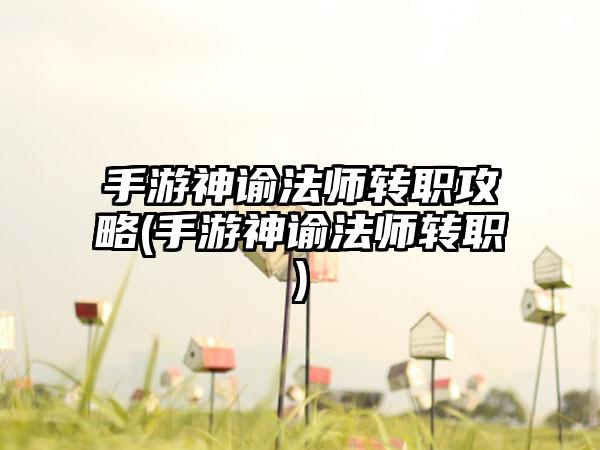 手游神谕法师转职攻略(手游神谕法师转职)