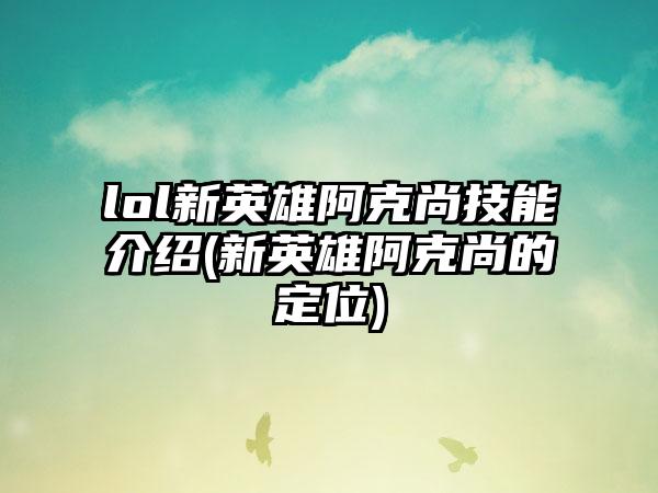 lol新英雄阿克尚技能介绍(新英雄阿克尚的定位)