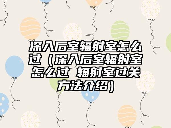深入后室辐射室怎么过（深入后室辐射室怎么过 辐射室过关方法介绍）