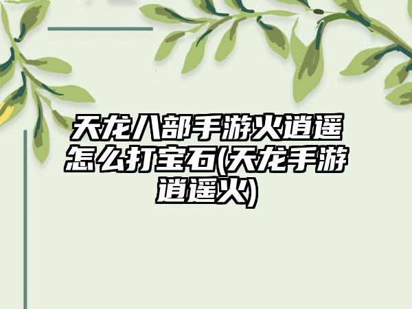 天龙八部手游火逍遥怎么打宝石(天龙手游逍遥火)