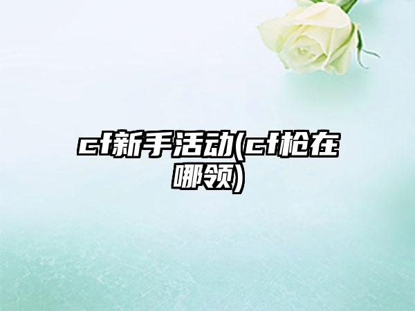 cf新手活动(cf枪在哪领)