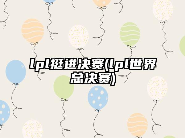 lpl挺进决赛(lpl世界总决赛)