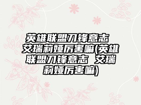 英雄联盟刀锋意志 艾瑞莉娅厉害嘛(英雄联盟刀锋意志 艾瑞莉娅厉害嘛)