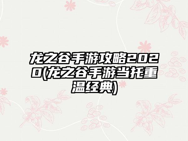 龙之谷手游攻略2020(龙之谷手游当托重温经典)