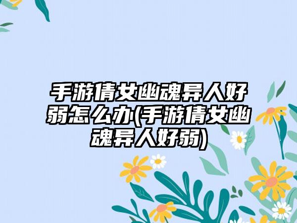 手游倩女幽魂异人好弱怎么办(手游倩女幽魂异人好弱)
