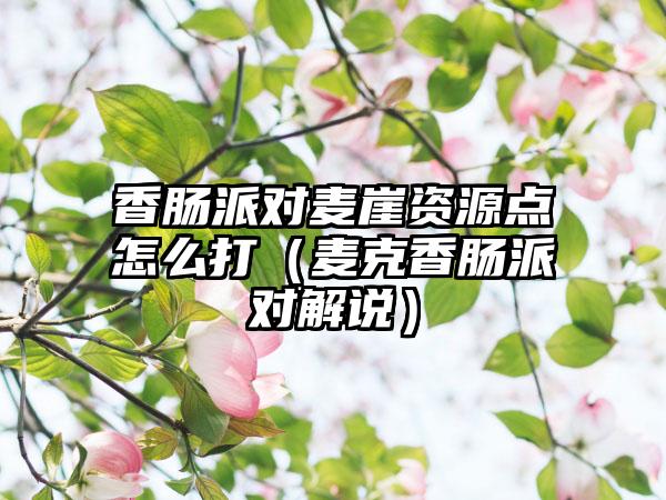 香肠派对麦崖资源点怎么打（麦克香肠派对解说）