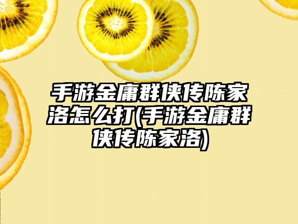 手游金庸群侠传陈家洛怎么打(手游金庸群侠传陈家洛)