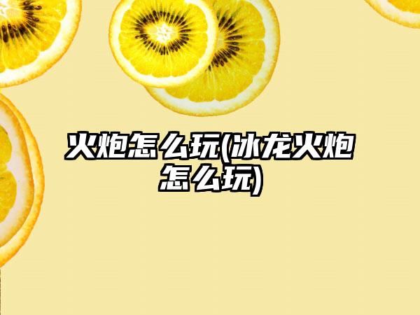 火炮怎么玩(冰龙火炮怎么玩)