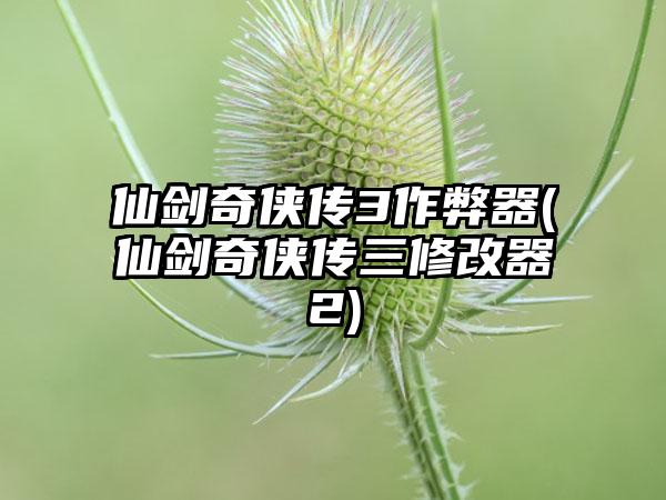 仙剑奇侠传3作弊器(仙剑奇侠传三修改器2)