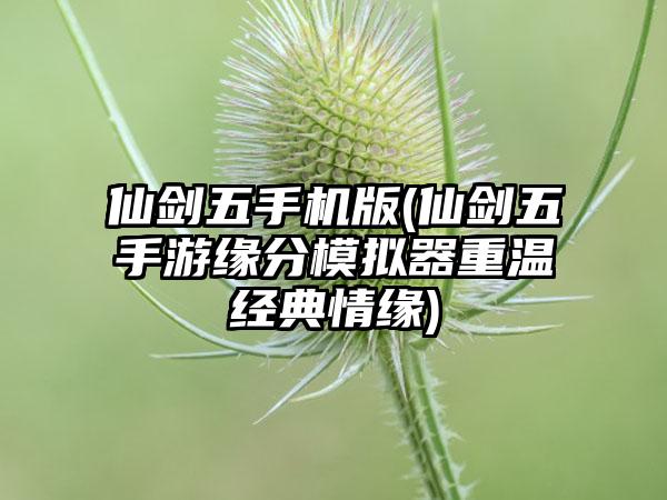 仙剑五手机版(仙剑五手游缘分模拟器重温经典情缘)