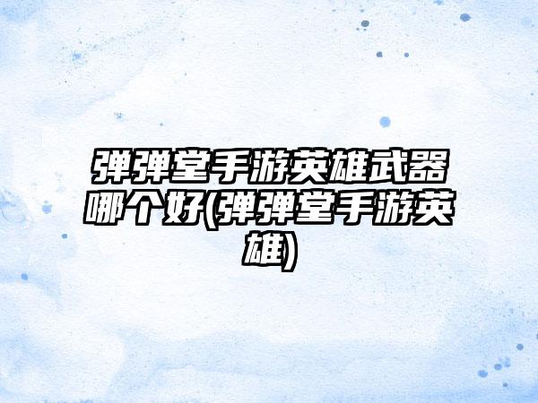 弹弹堂手游英雄武器哪个好(弹弹堂手游英雄)