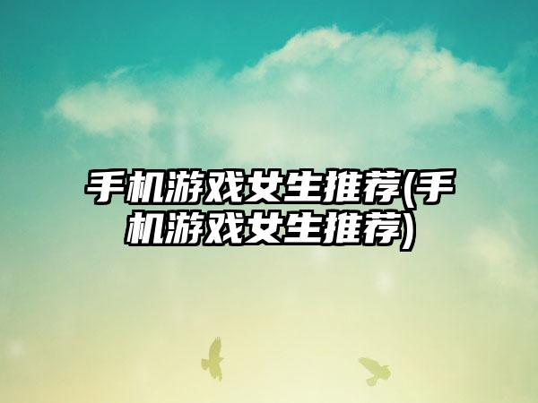 手机游戏女生推荐(手机游戏女生推荐)