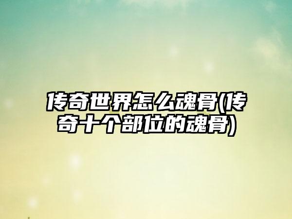 传奇世界怎么魂骨(传奇十个部位的魂骨)