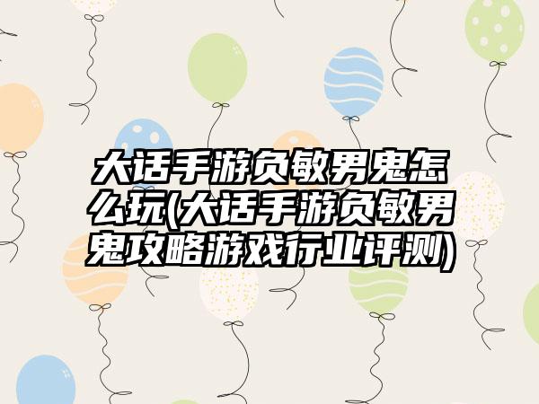 大话手游负敏男鬼怎么玩(大话手游负敏男鬼攻略游戏行业评测)