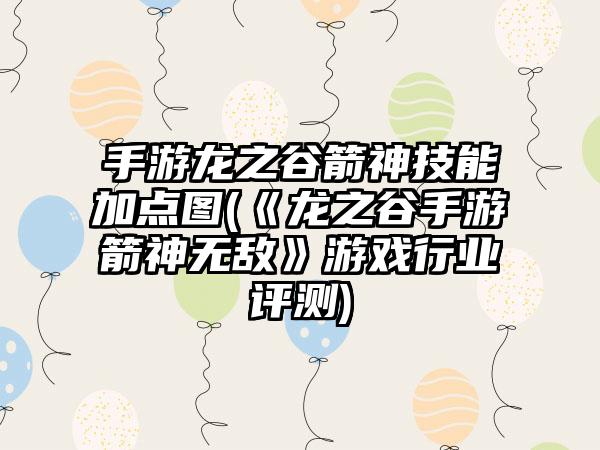 手游龙之谷箭神技能加点图(《龙之谷手游箭神无敌》游戏行业评测)