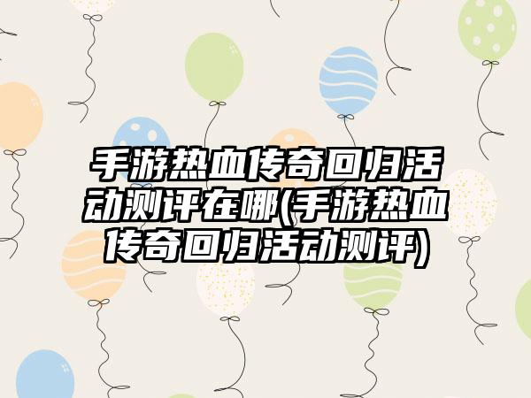 手游热血传奇回归活动测评在哪(手游热血传奇回归活动测评)