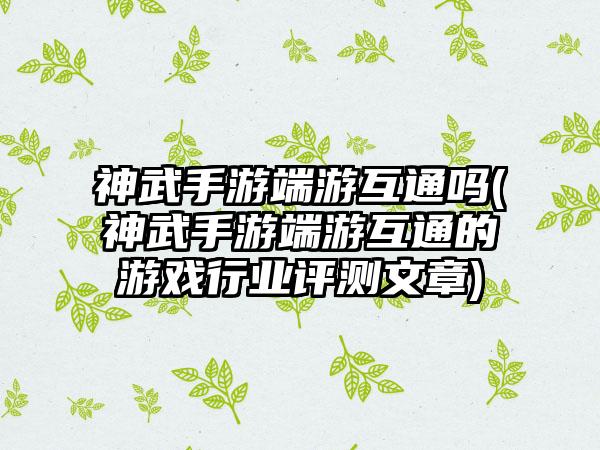 神武手游端游互通吗(神武手游端游互通的游戏行业评测文章)