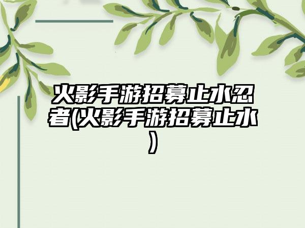 火影手游招募止水忍者(火影手游招募止水)