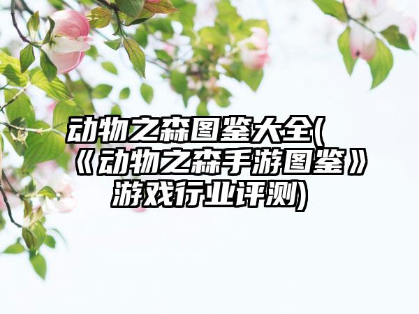 动物之森图鉴大全(《动物之森手游图鉴》游戏行业评测)