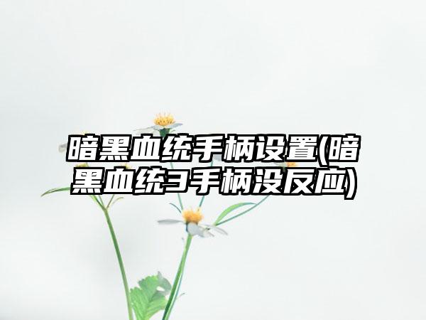 暗黑血统手柄设置(暗黑血统3手柄没反应)
