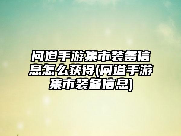问道手游集市装备信息怎么获得(问道手游集市装备信息)