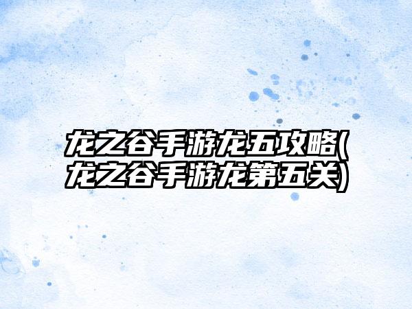 龙之谷手游龙五攻略(龙之谷手游龙第五关)